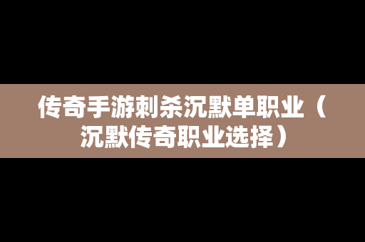 传奇手游刺杀沉默单职业（沉默传奇职业选择）