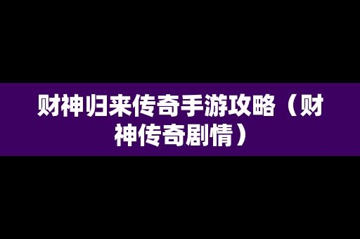 财神归来传奇手游攻略（财神传奇剧情）