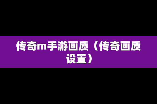 传奇m手游画质（传奇画质设置）