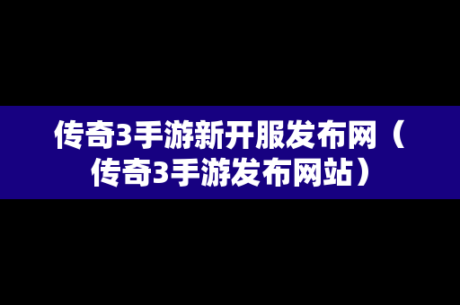传奇3手游新开服发布网（传奇3手游发布网站）