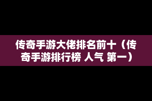 传奇手游大佬排名前十（传奇手游排行榜 人气 第一）