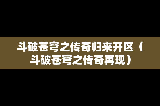 斗破苍穹之传奇归来开区（斗破苍穹之传奇再现）
