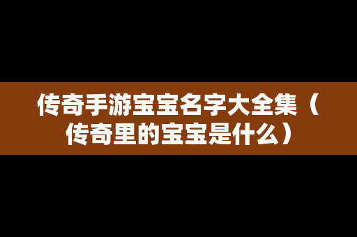 传奇手游宝宝名字大全集（传奇里的宝宝是什么）