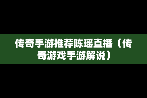 传奇手游推荐陈瑶直播（传奇游戏手游解说）-第1张图片-传奇手游发布网