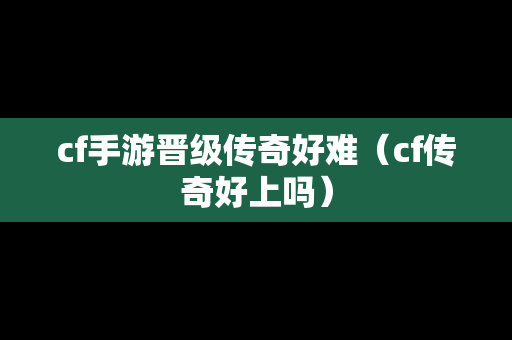 cf手游晋级传奇好难（cf传奇好上吗）
