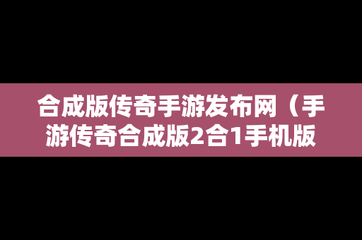 合成版传奇手游发布网（手游传奇合成版2合1手机版）