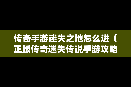 传奇手游迷失之地怎么进（正版传奇迷失传说手游攻略）