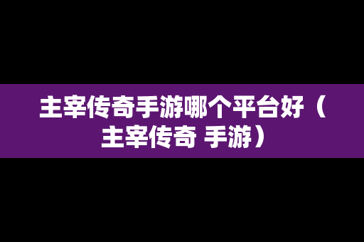 主宰传奇手游哪个平台好（主宰传奇 手游）