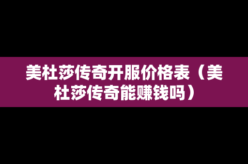 美杜莎传奇开服价格表（美杜莎传奇能赚钱吗）
