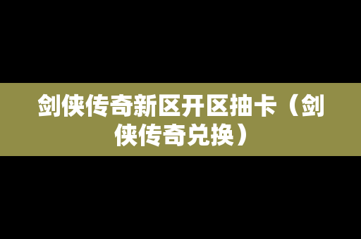 剑侠传奇新区开区抽卡（剑侠传奇兑换）-第1张图片-传奇手游发布网