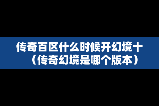 传奇百区什么时候开幻境十（传奇幻境是哪个版本）-第1张图片-传奇手游发布网