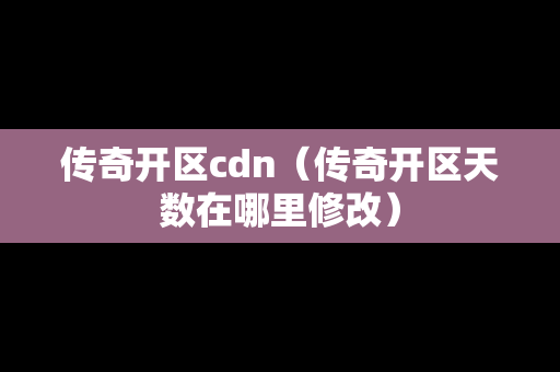 传奇开区cdn（传奇开区天数在哪里修改）-第1张图片-传奇手游发布网