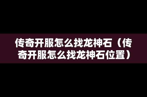 传奇开服怎么找龙神石（传奇开服怎么找龙神石位置）-第1张图片-传奇手游发布网
