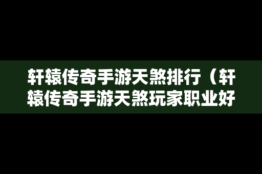 轩辕传奇手游天煞排行（轩辕传奇手游天煞玩家职业好吗）