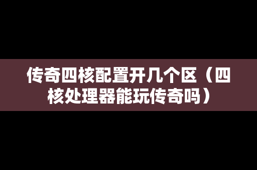 传奇四核配置开几个区（四核处理器能玩传奇吗）