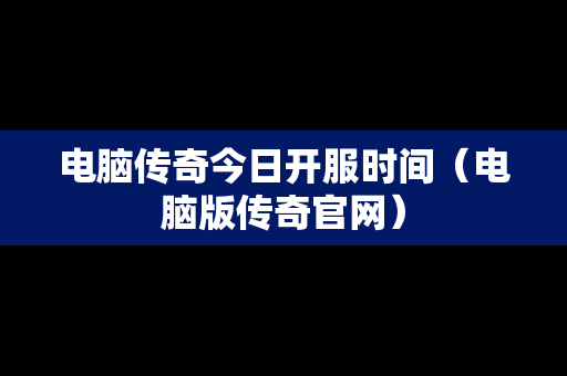 电脑传奇今日开服时间（电脑版传奇官网）