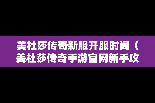 美杜莎传奇新服开服时间（美杜莎传奇手游官网新手攻略）
