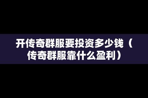 开传奇群服要投资多少钱（传奇群服靠什么盈利）