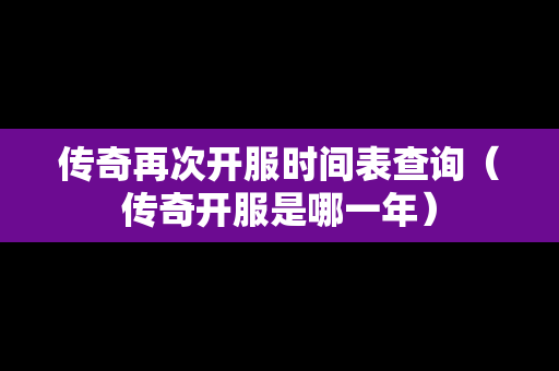 传奇再次开服时间表查询（传奇开服是哪一年）