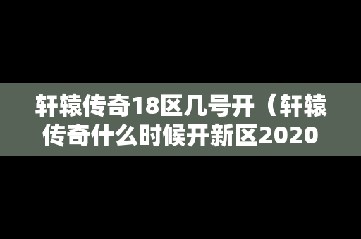 轩辕传奇18区几号开（轩辕传奇什么时候开新区2020）