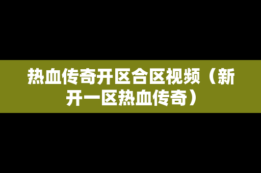 热血传奇开区合区视频（新开一区热血传奇）