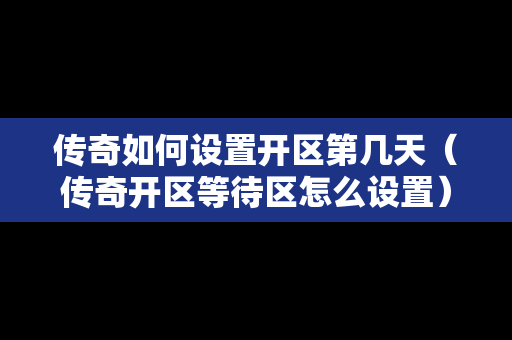 传奇如何设置开区第几天（传奇开区等待区怎么设置）