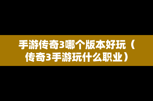 手游传奇3哪个版本好玩（传奇3手游玩什么职业）