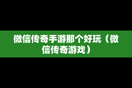 微信传奇手游那个好玩（微信传奇游戏）