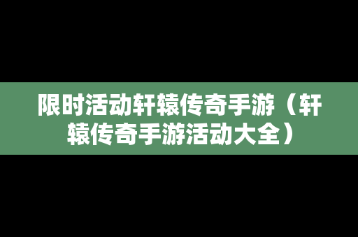 限时活动轩辕传奇手游（轩辕传奇手游活动大全）