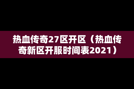 热血传奇27区开区（热血传奇新区开服时间表2021）
