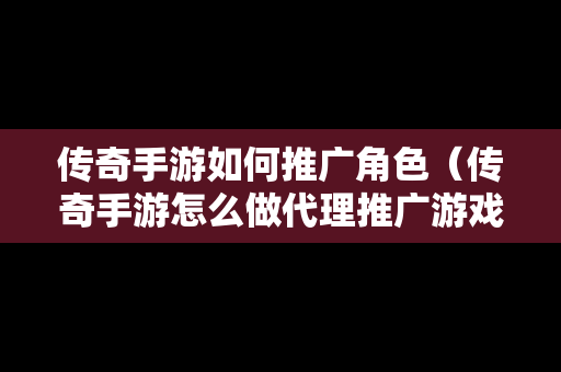 传奇手游如何推广角色（传奇手游怎么做代理推广游戏）