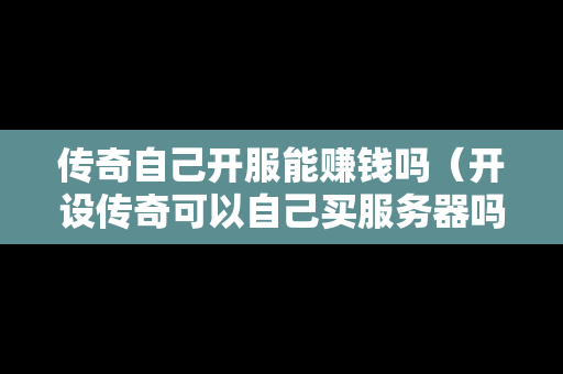 传奇自己开服能赚钱吗（开设传奇可以自己买服务器吗）