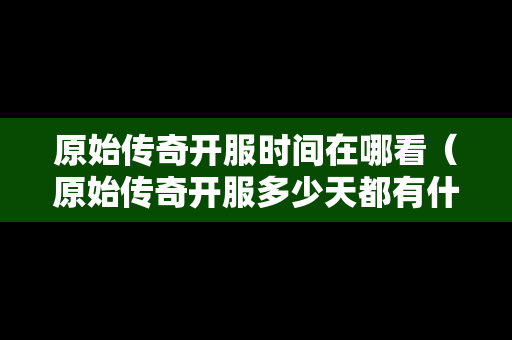 原始传奇开服时间在哪看（原始传奇开服多少天都有什么活动）