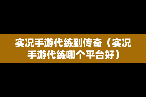实况手游代练到传奇（实况手游代练哪个平台好）