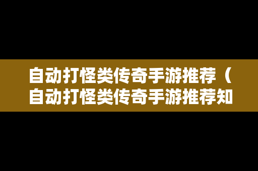 自动打怪类传奇手游推荐（自动打怪类传奇手游推荐知乎）