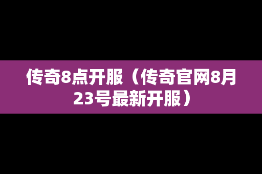 传奇8点开服（传奇官网8月23号最新开服）
