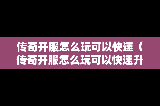 传奇开服怎么玩可以快速（传奇开服怎么玩可以快速升级）