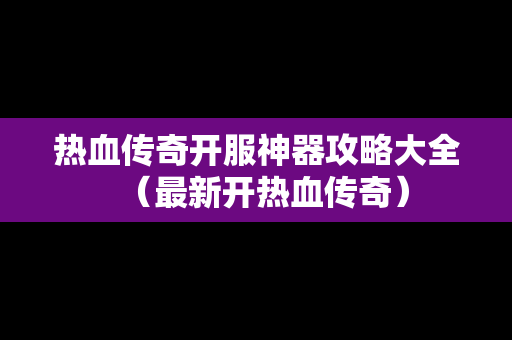 热血传奇开服神器攻略大全（最新开热血传奇）