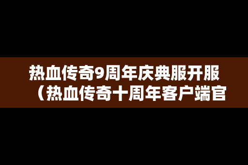 热血传奇9周年庆典服开服（热血传奇十周年客户端官方下载）