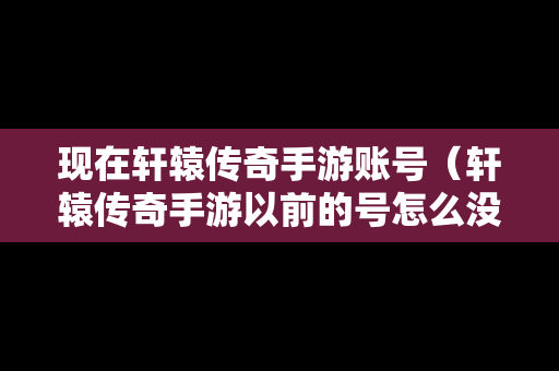 现在轩辕传奇手游账号（轩辕传奇手游以前的号怎么没有了）