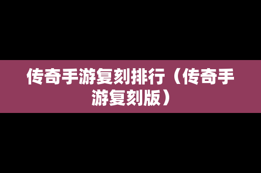 传奇手游复刻排行（传奇手游复刻版）