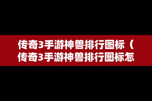 传奇3手游神兽排行图标（传奇3手游神兽排行图标怎么设置）