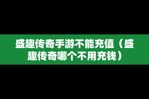 盛趣传奇手游不能充值（盛趣传奇哪个不用充钱）