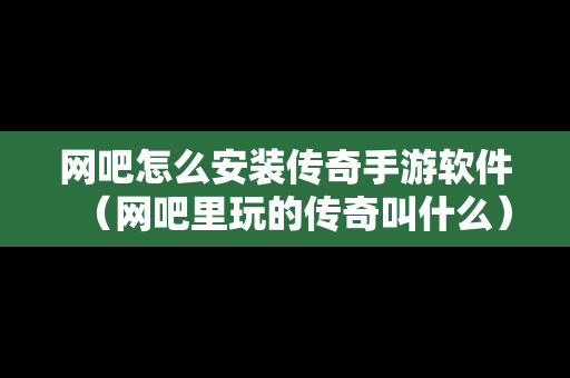 网吧怎么安装传奇手游软件（网吧里玩的传奇叫什么）