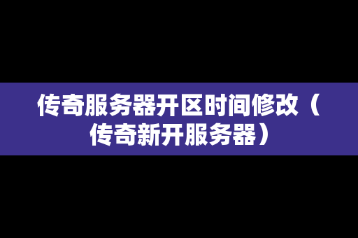 传奇服务器开区时间修改（传奇新开服务器）