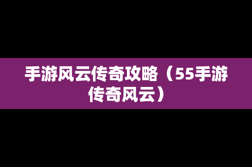 手游风云传奇攻略（55手游传奇风云）