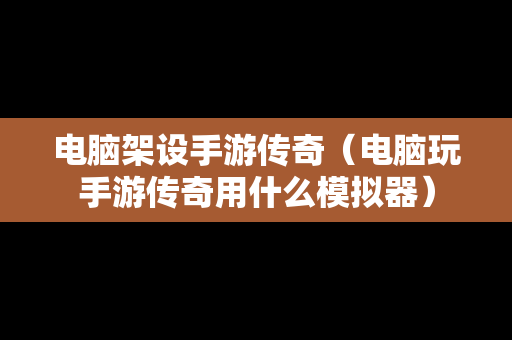 电脑架设手游传奇（电脑玩手游传奇用什么模拟器）
