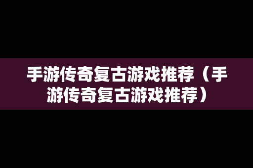 手游传奇复古游戏推荐（手游传奇复古游戏推荐）