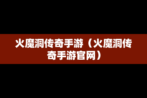 火魔洞传奇手游（火魔洞传奇手游官网）