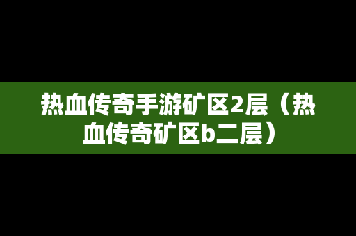 热血传奇手游矿区2层（热血传奇矿区b二层）